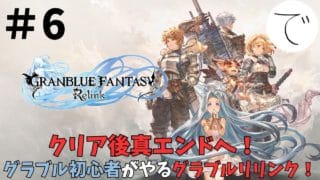 【GRANBLUE FANTASY: Relink】グラブル初心者が行くグラブルリリンク！クリア後の世界で真エンドへ！＃6【ネタバレ注意】